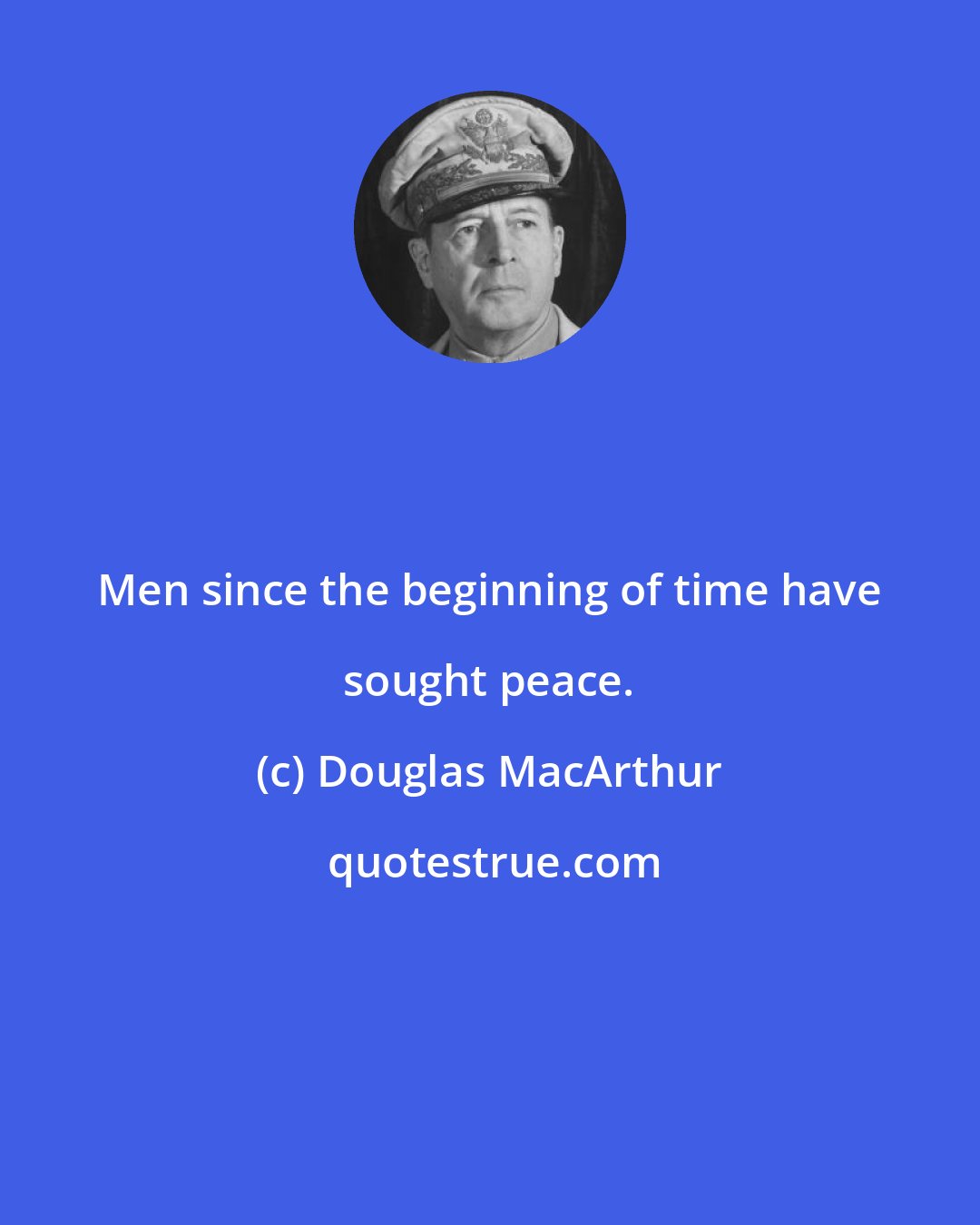 Douglas MacArthur: Men since the beginning of time have sought peace.