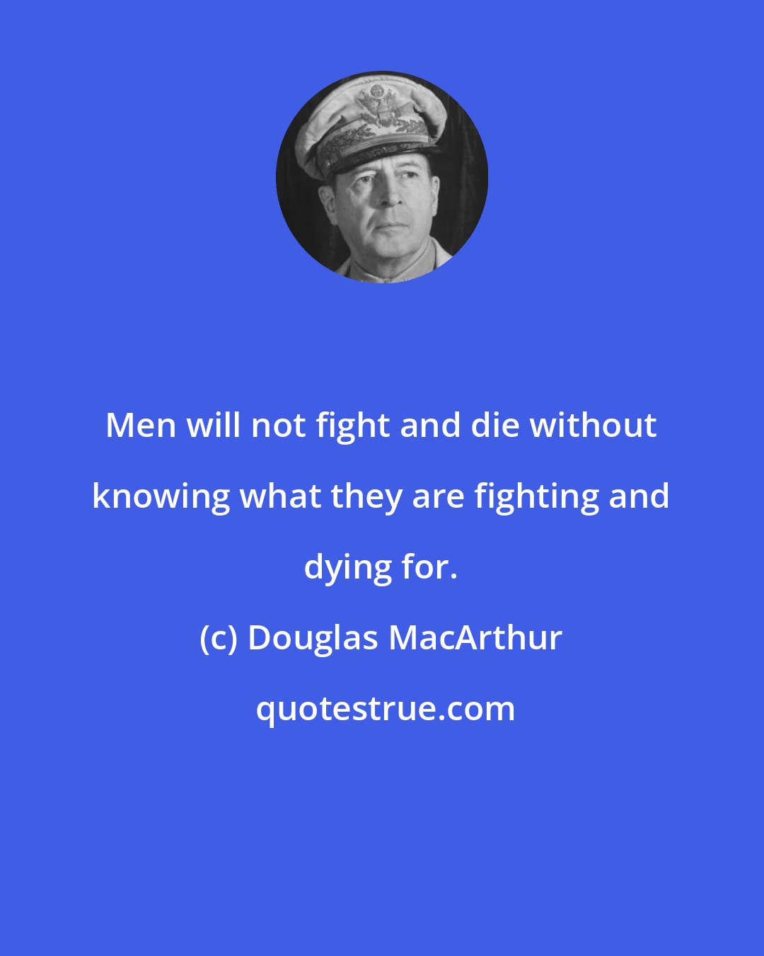 Douglas MacArthur: Men will not fight and die without knowing what they are fighting and dying for.