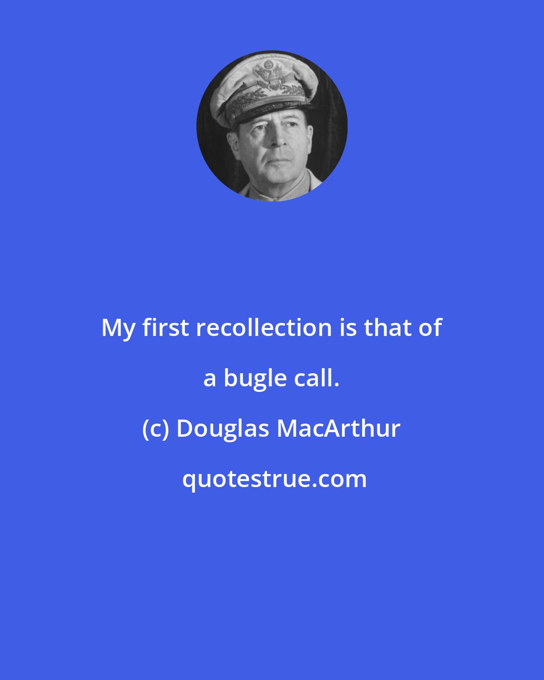 Douglas MacArthur: My first recollection is that of a bugle call.