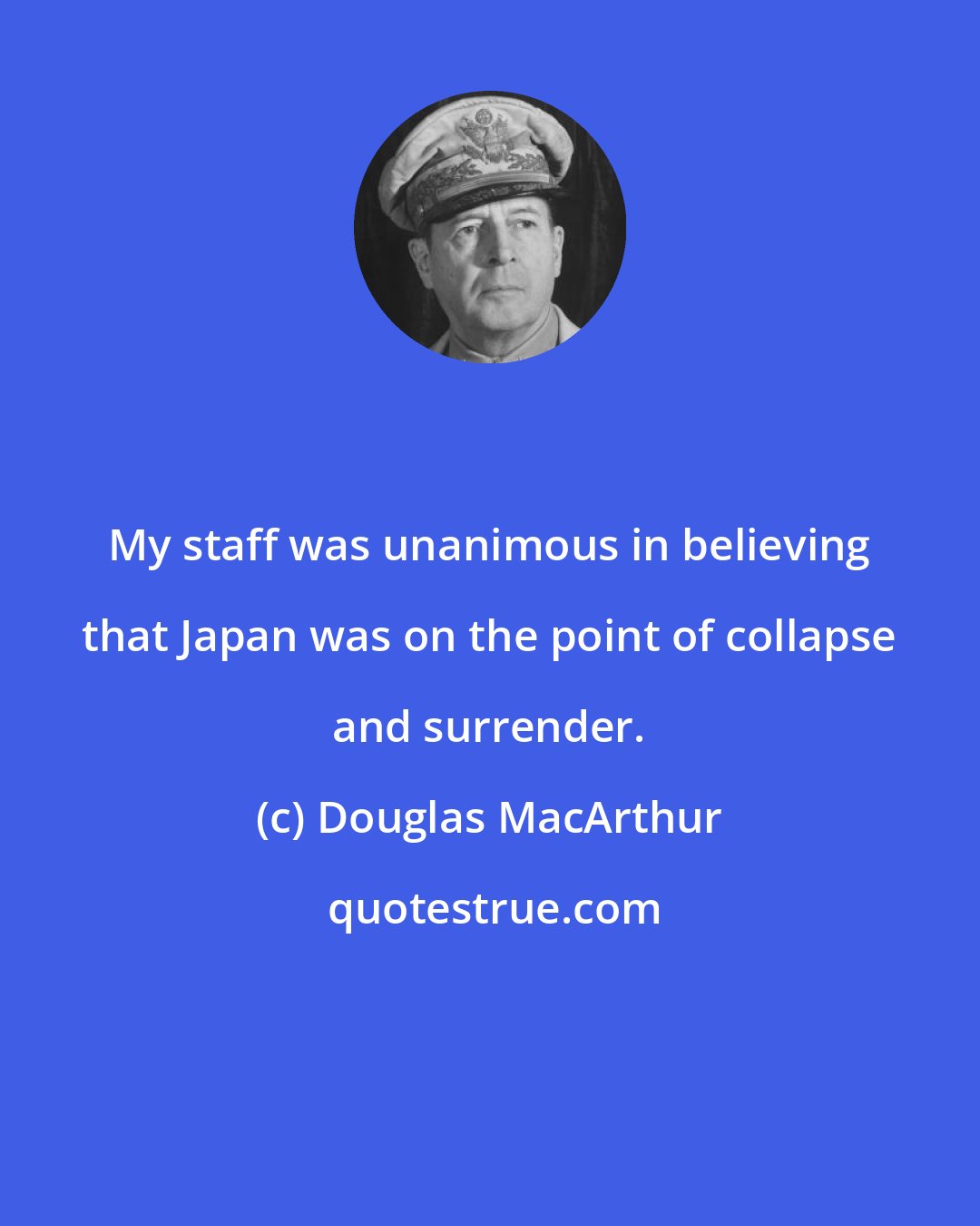 Douglas MacArthur: My staff was unanimous in believing that Japan was on the point of collapse and surrender.