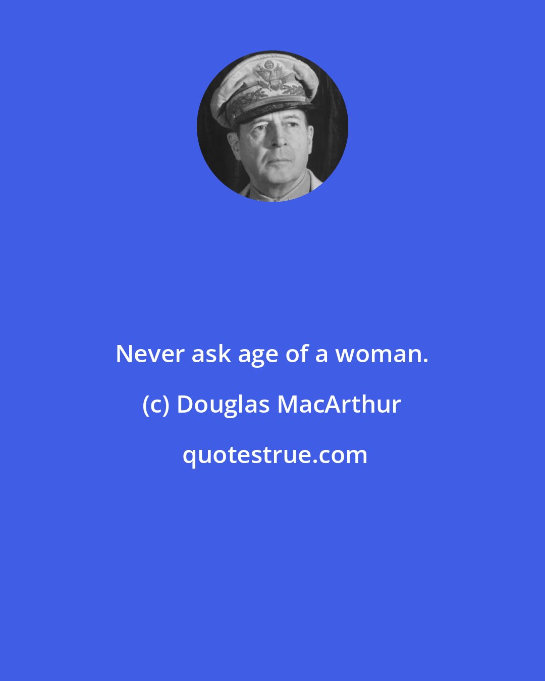 Douglas MacArthur: Never ask age of a woman.