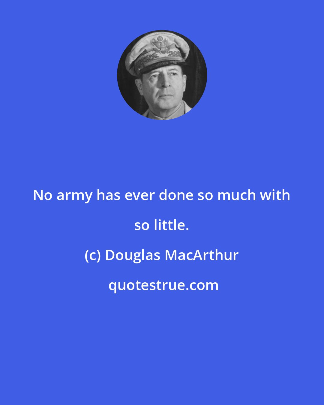 Douglas MacArthur: No army has ever done so much with so little.