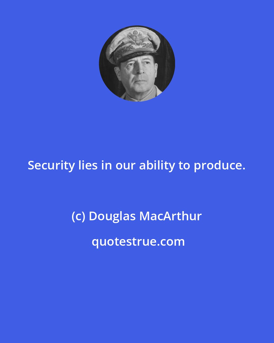 Douglas MacArthur: Security lies in our ability to produce.