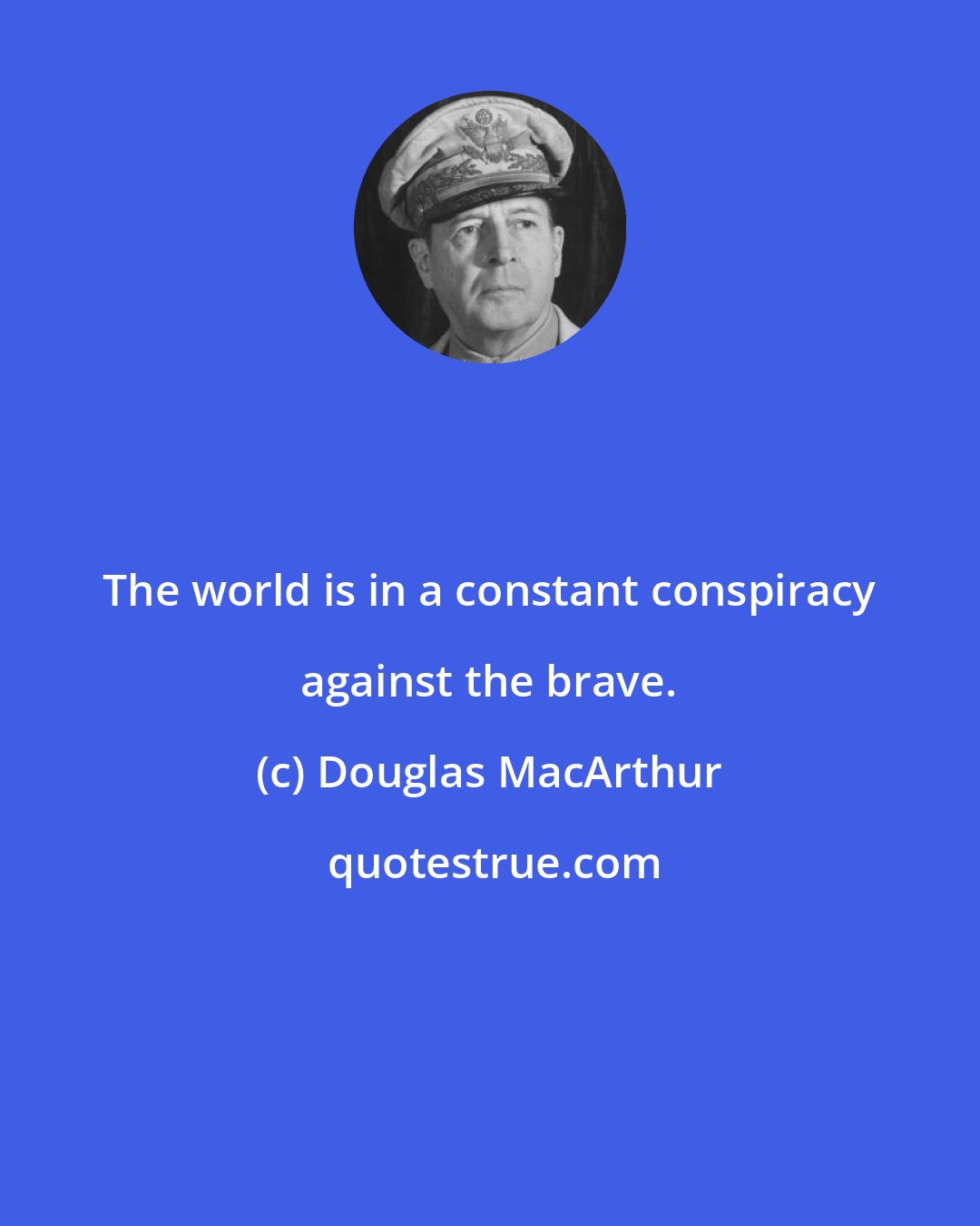 Douglas MacArthur: The world is in a constant conspiracy against the brave.