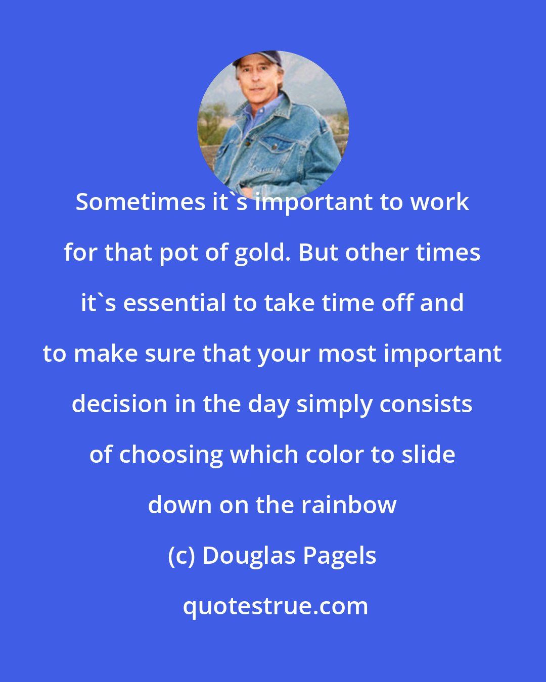 Douglas Pagels: Sometimes it's important to work for that pot of gold. But other times it's essential to take time off and to make sure that your most important decision in the day simply consists of choosing which color to slide down on the rainbow