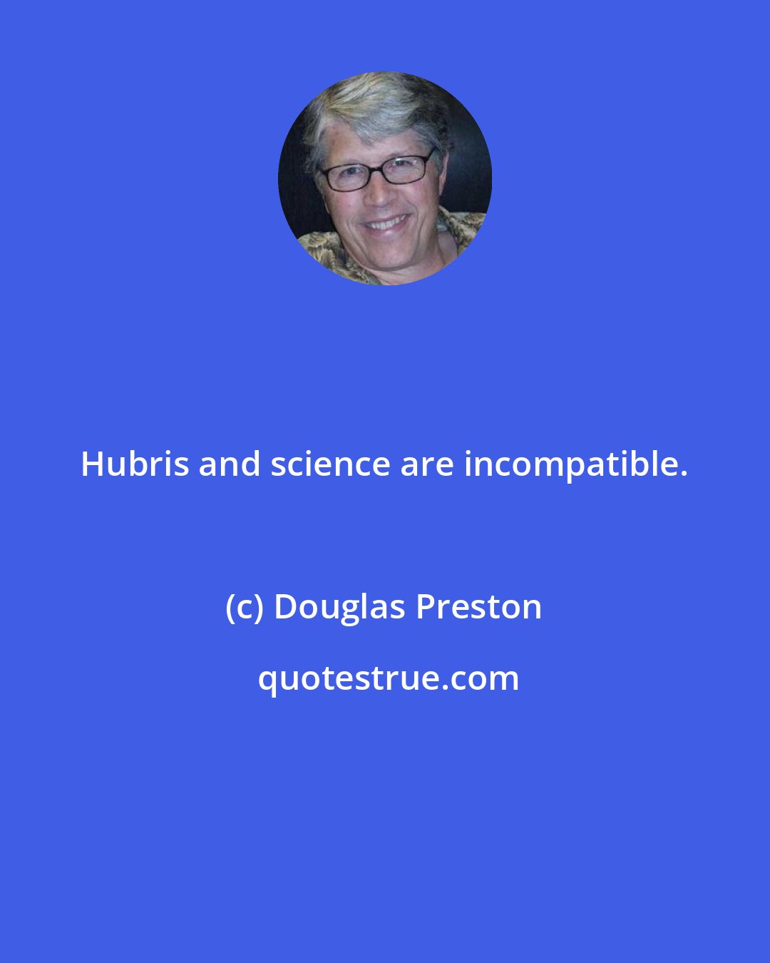 Douglas Preston: Hubris and science are incompatible.