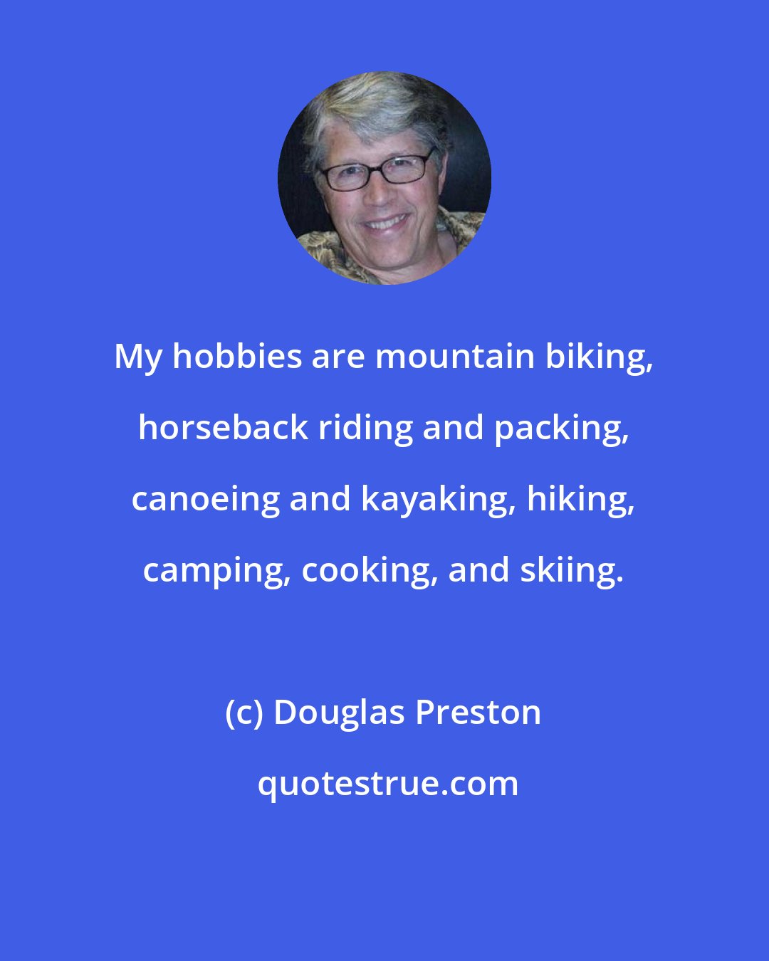 Douglas Preston: My hobbies are mountain biking, horseback riding and packing, canoeing and kayaking, hiking, camping, cooking, and skiing.