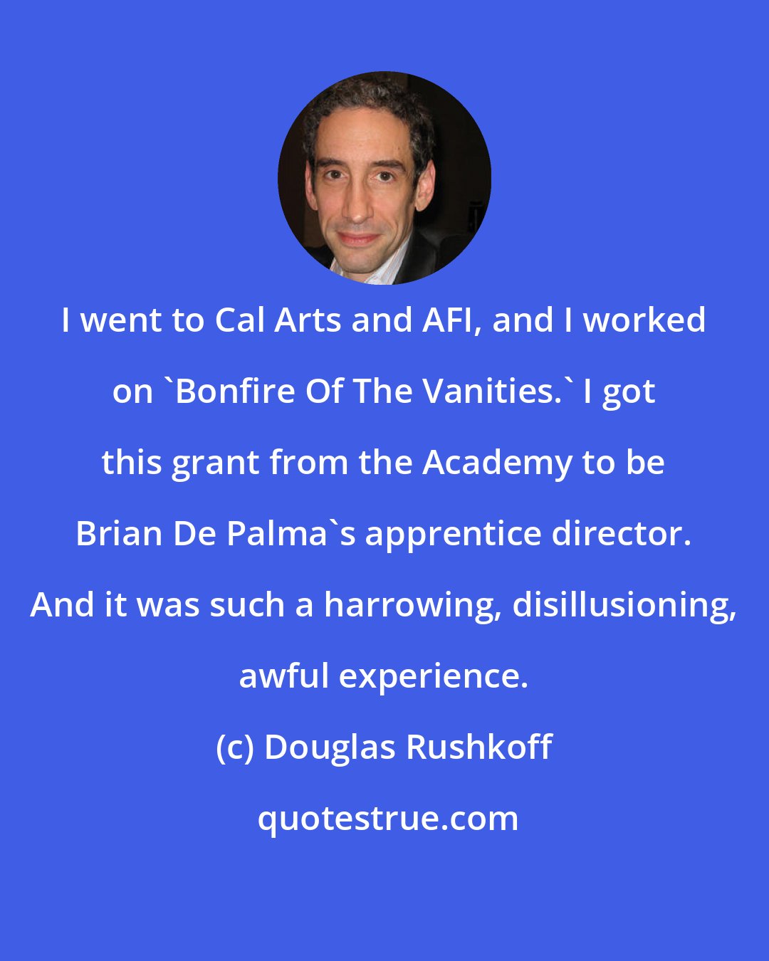 Douglas Rushkoff: I went to Cal Arts and AFI, and I worked on 'Bonfire Of The Vanities.' I got this grant from the Academy to be Brian De Palma's apprentice director. And it was such a harrowing, disillusioning, awful experience.