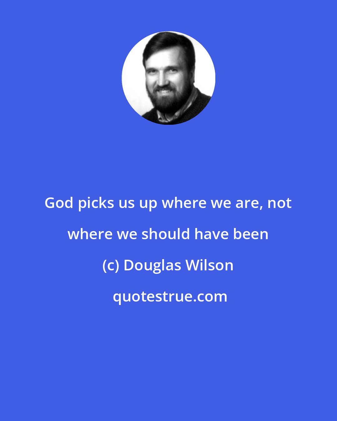 Douglas Wilson: God picks us up where we are, not where we should have been