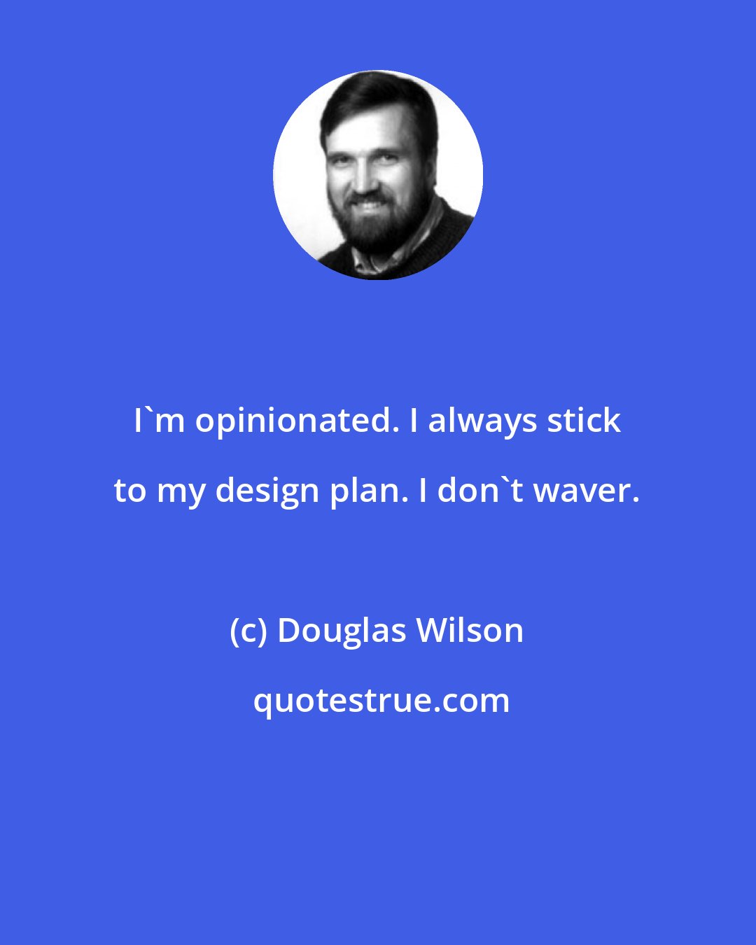 Douglas Wilson: I'm opinionated. I always stick to my design plan. I don't waver.