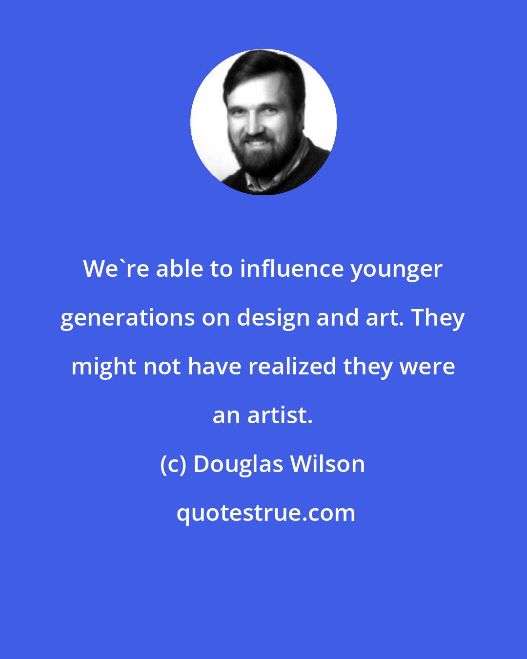 Douglas Wilson: We're able to influence younger generations on design and art. They might not have realized they were an artist.