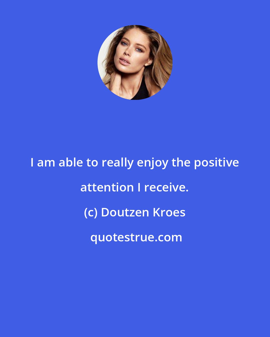 Doutzen Kroes: I am able to really enjoy the positive attention I receive.