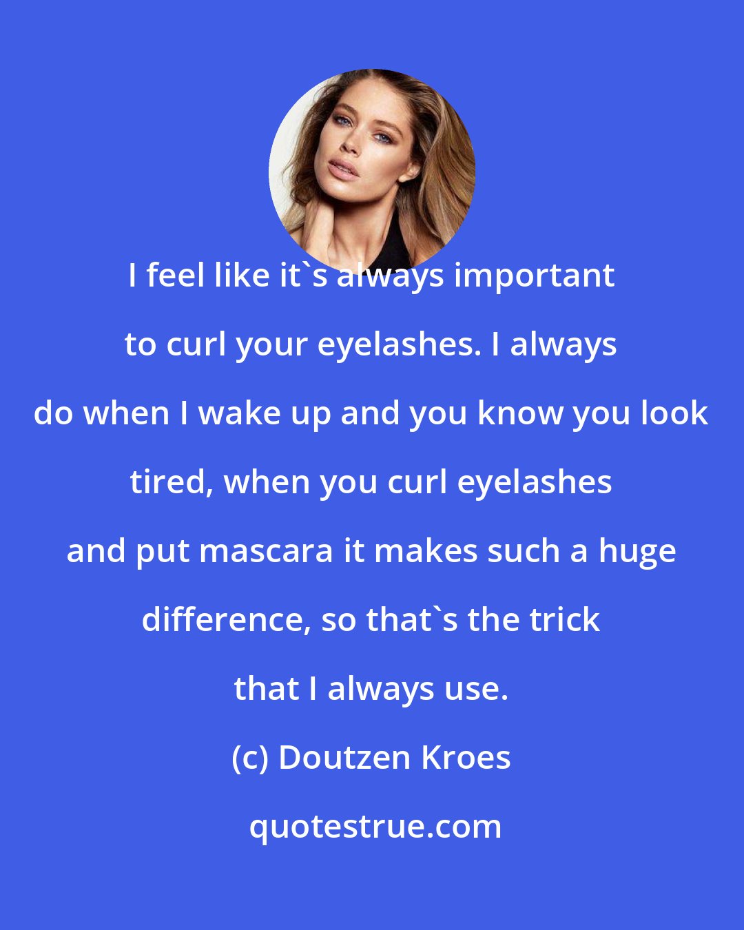 Doutzen Kroes: I feel like it's always important to curl your eyelashes. I always do when I wake up and you know you look tired, when you curl eyelashes and put mascara it makes such a huge difference, so that's the trick that I always use.