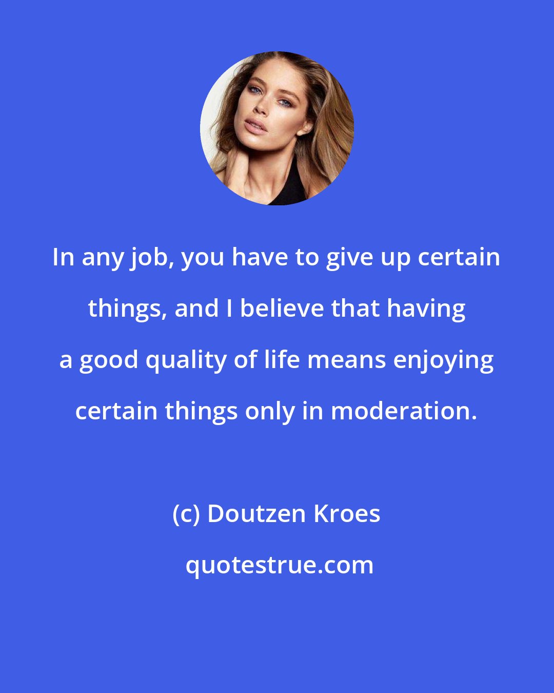 Doutzen Kroes: In any job, you have to give up certain things, and I believe that having a good quality of life means enjoying certain things only in moderation.