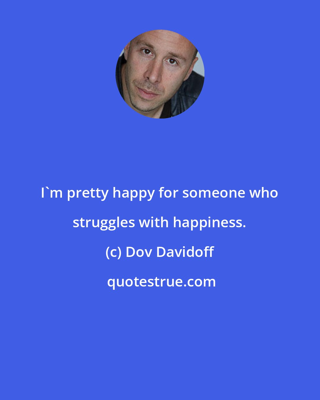 Dov Davidoff: I'm pretty happy for someone who struggles with happiness.