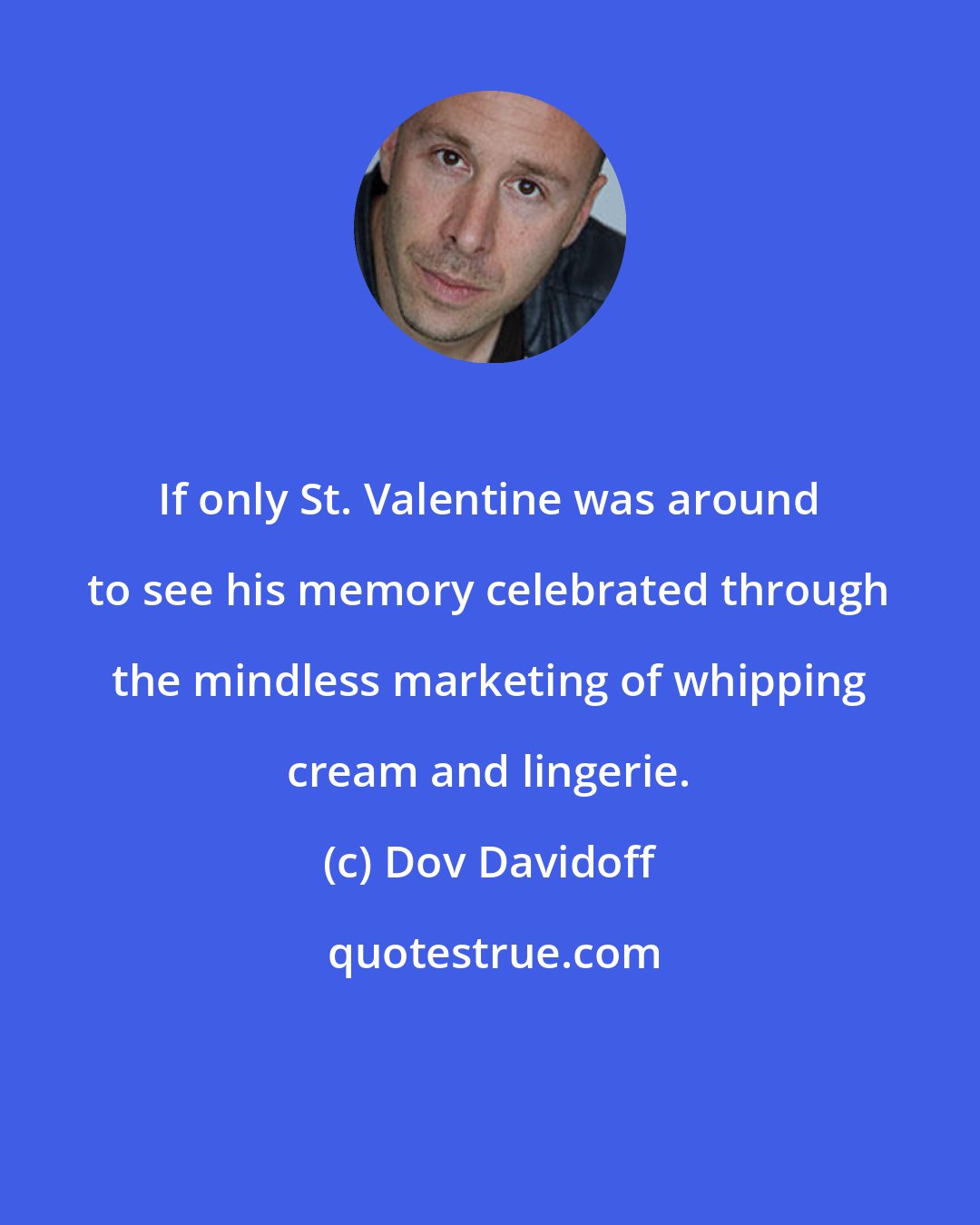 Dov Davidoff: If only St. Valentine was around to see his memory celebrated through the mindless marketing of whipping cream and lingerie.