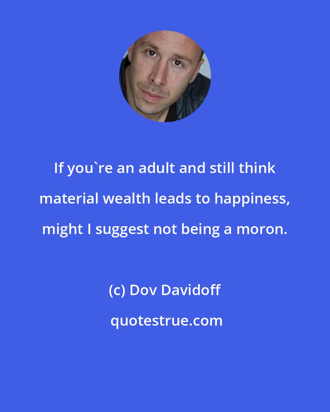 Dov Davidoff: If you're an adult and still think material wealth leads to happiness, might I suggest not being a moron.