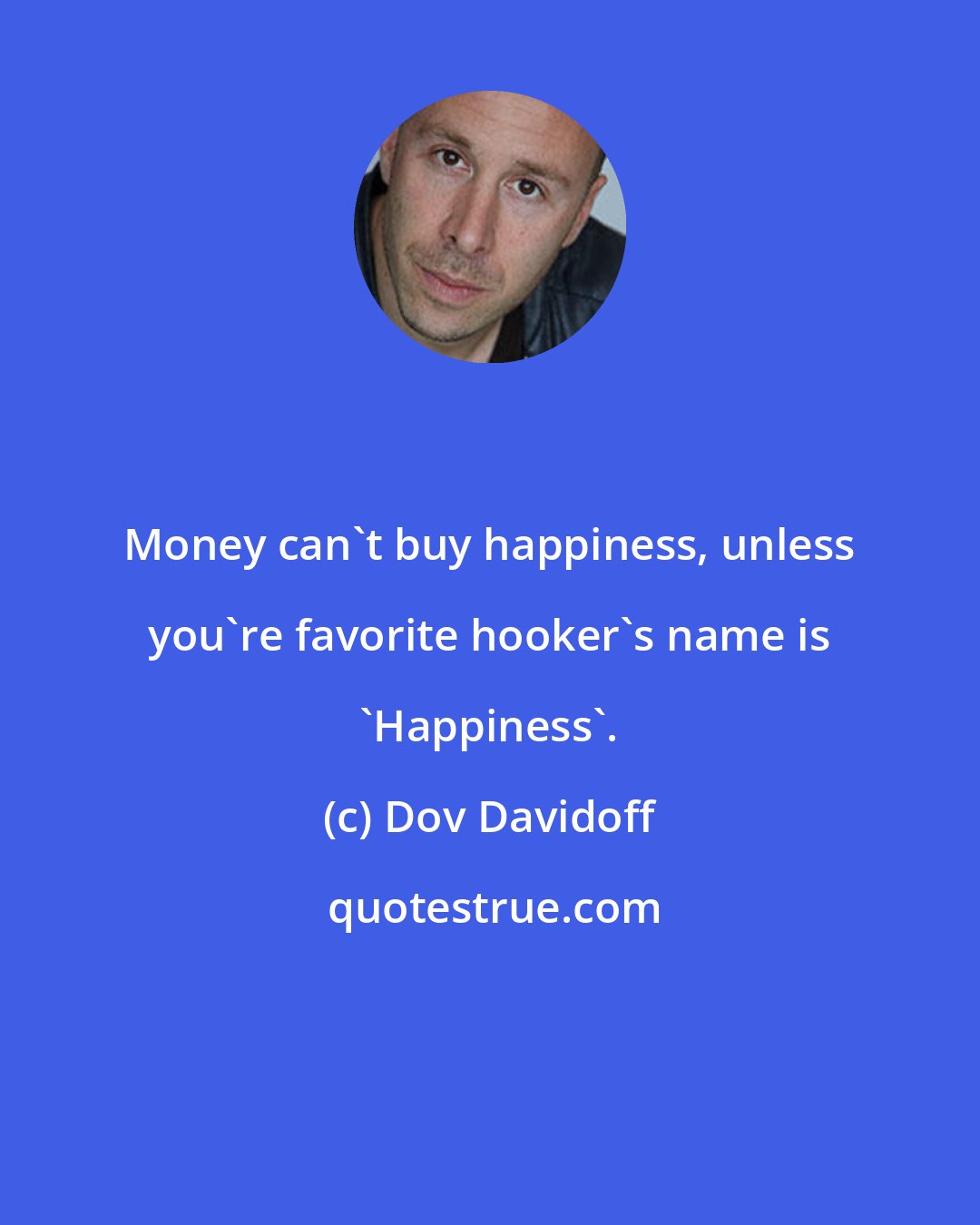 Dov Davidoff: Money can't buy happiness, unless you're favorite hooker's name is 'Happiness'.