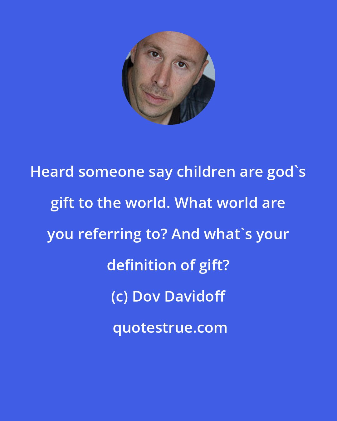 Dov Davidoff: Heard someone say children are god's gift to the world. What world are you referring to? And what's your definition of gift?