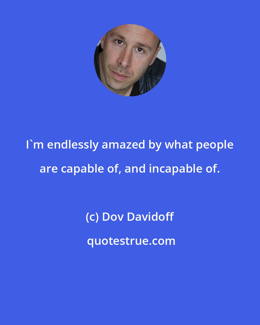 Dov Davidoff: I'm endlessly amazed by what people are capable of, and incapable of.