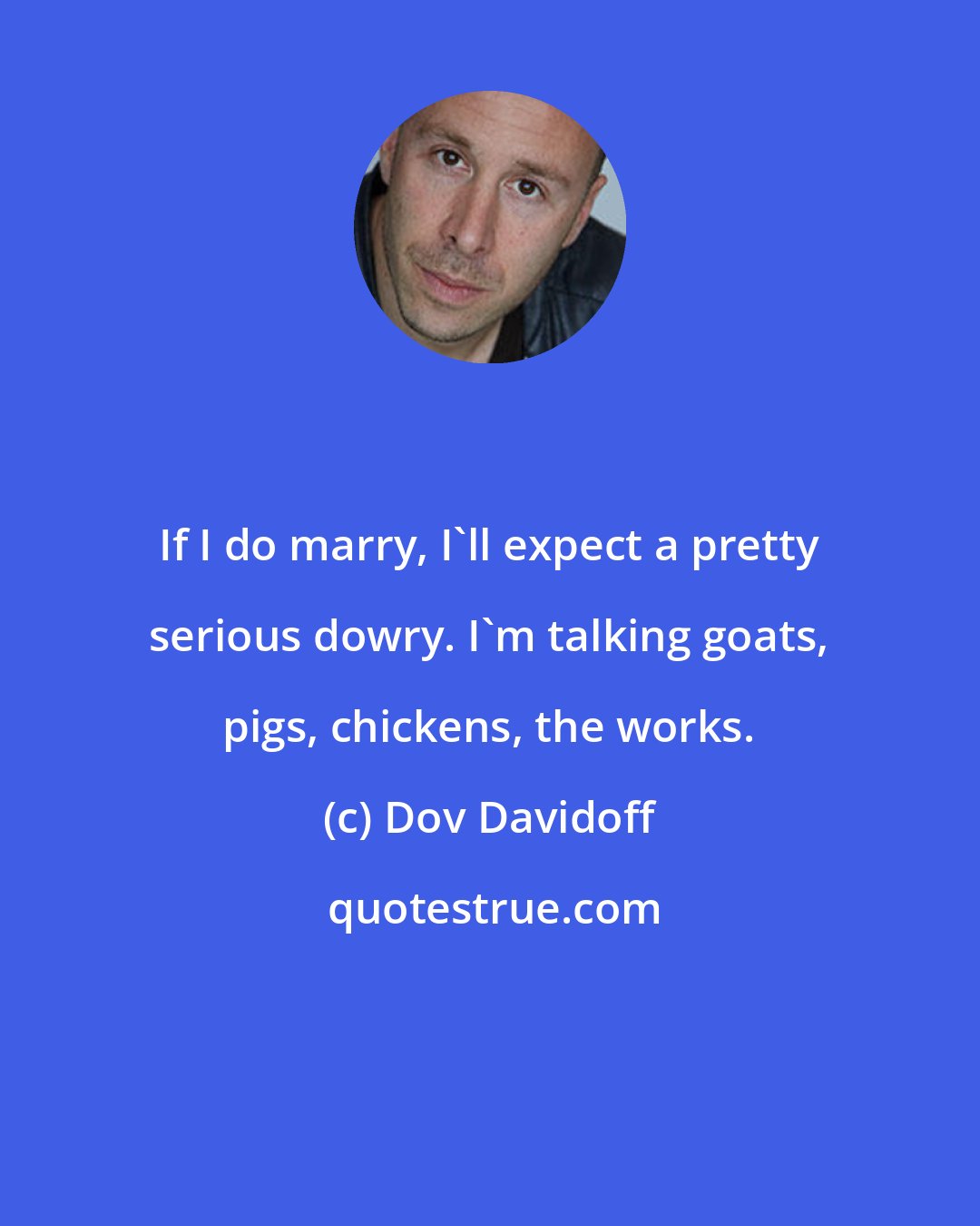 Dov Davidoff: If I do marry, I'll expect a pretty serious dowry. I'm talking goats, pigs, chickens, the works.