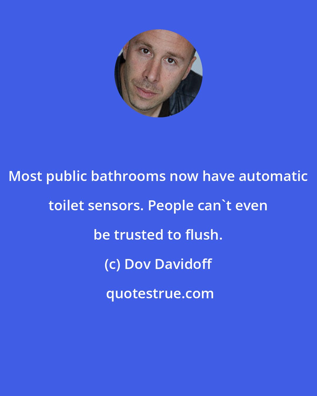 Dov Davidoff: Most public bathrooms now have automatic toilet sensors. People can't even be trusted to flush.