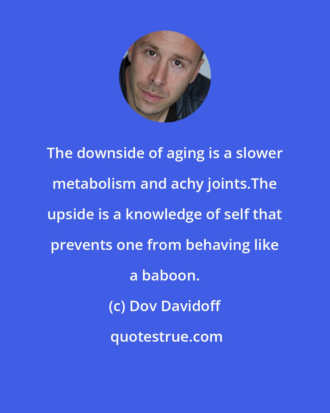 Dov Davidoff: The downside of aging is a slower metabolism and achy joints.The upside is a knowledge of self that prevents one from behaving like a baboon.