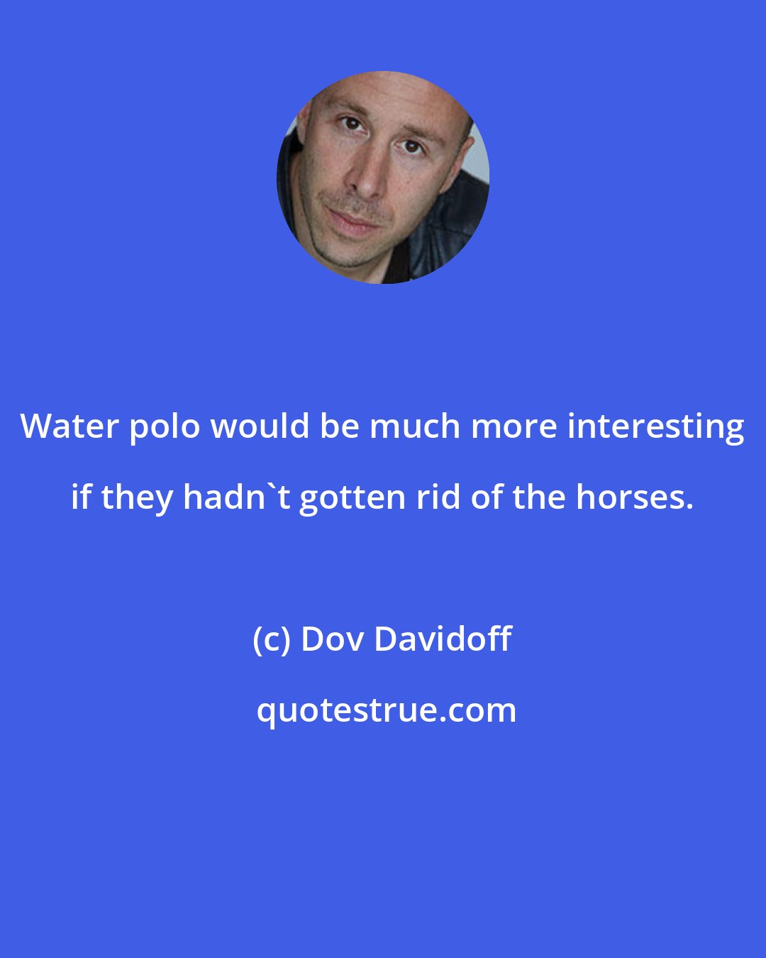 Dov Davidoff: Water polo would be much more interesting if they hadn't gotten rid of the horses.