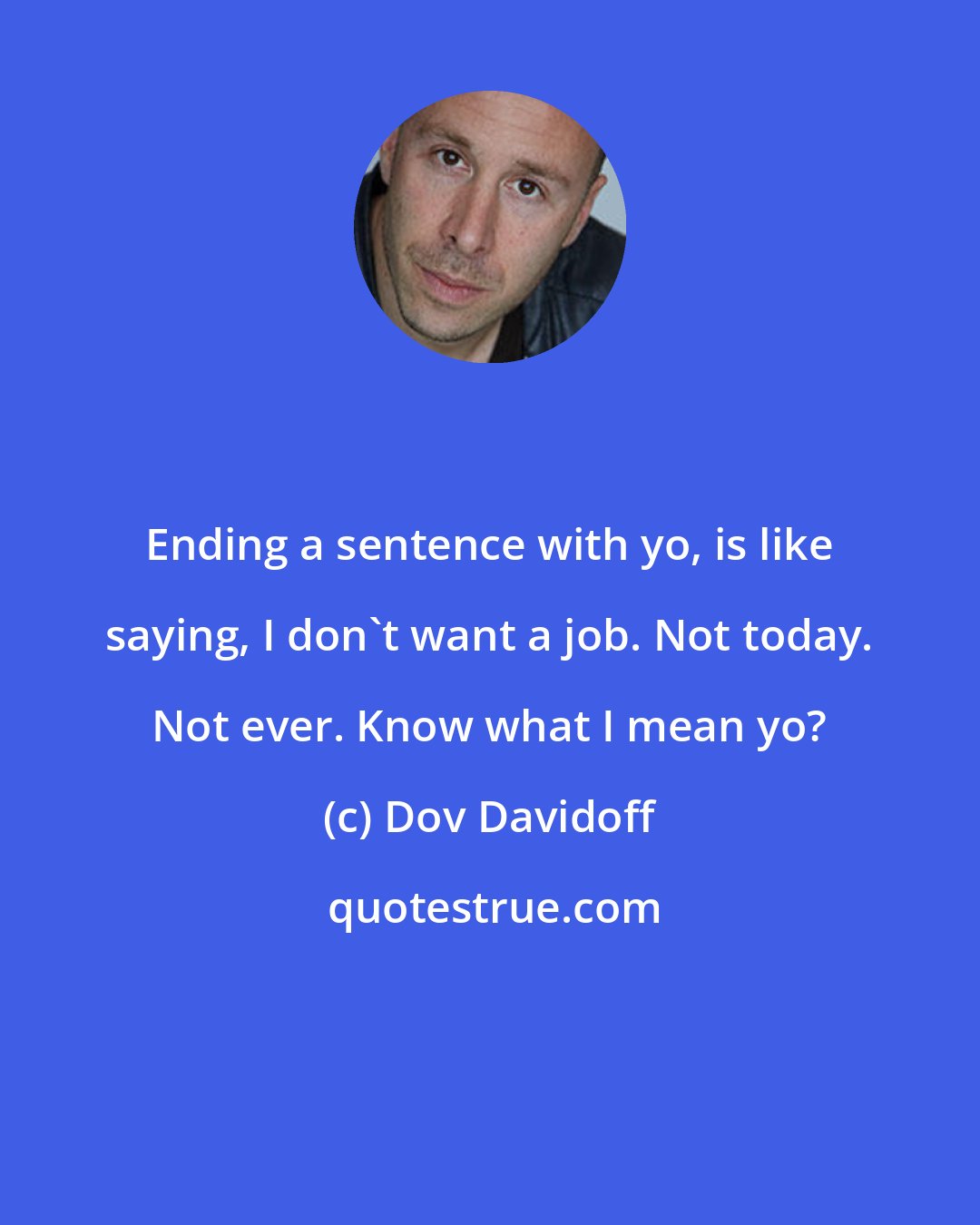 Dov Davidoff: Ending a sentence with yo, is like saying, I don't want a job. Not today. Not ever. Know what I mean yo?