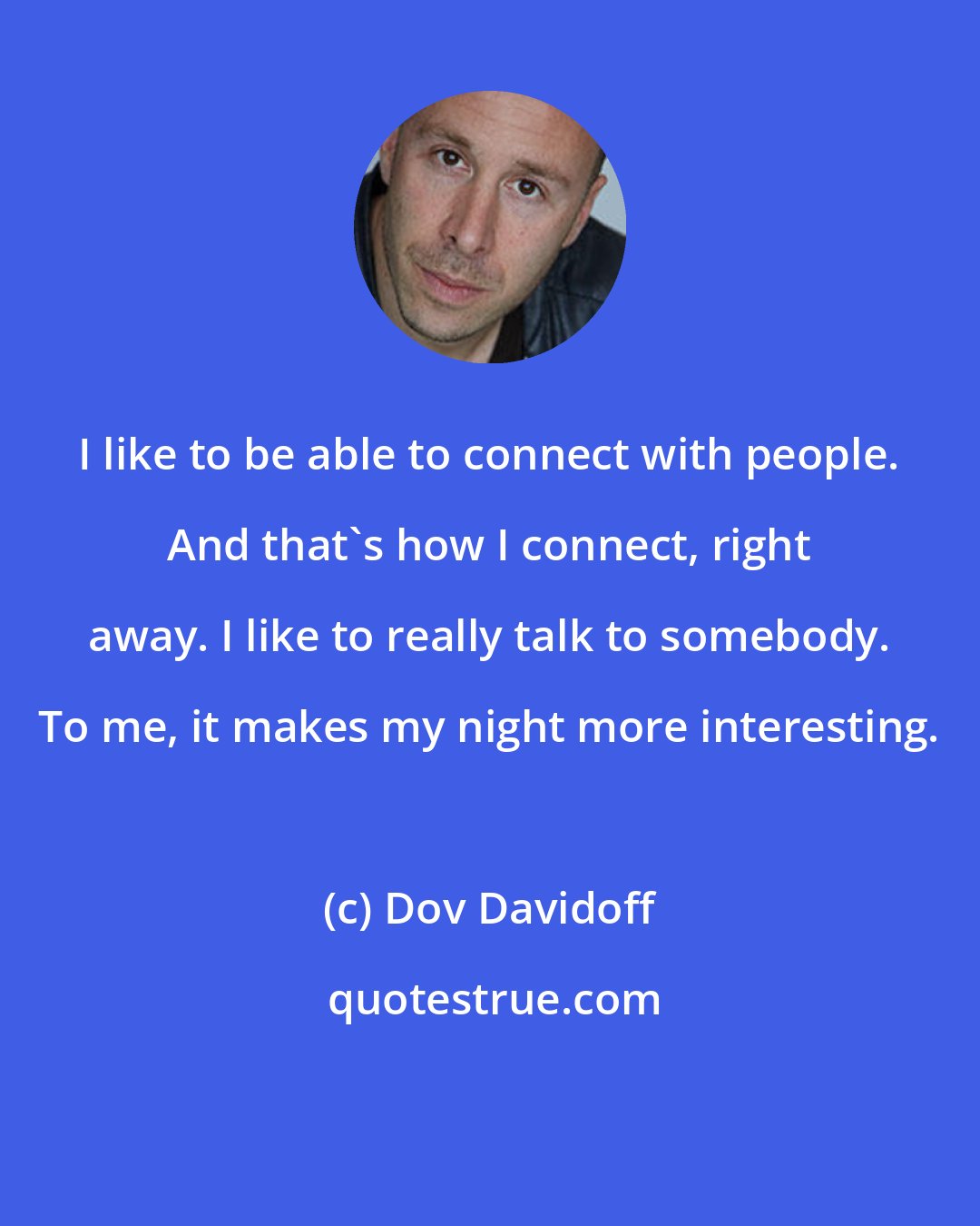 Dov Davidoff: I like to be able to connect with people. And that's how I connect, right away. I like to really talk to somebody. To me, it makes my night more interesting.