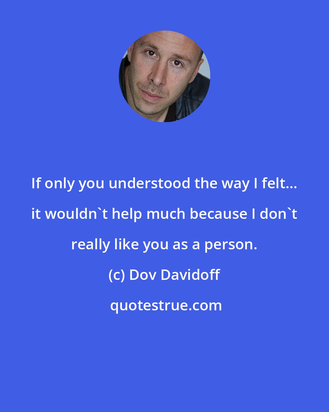 Dov Davidoff: If only you understood the way I felt... it wouldn't help much because I don't really like you as a person.