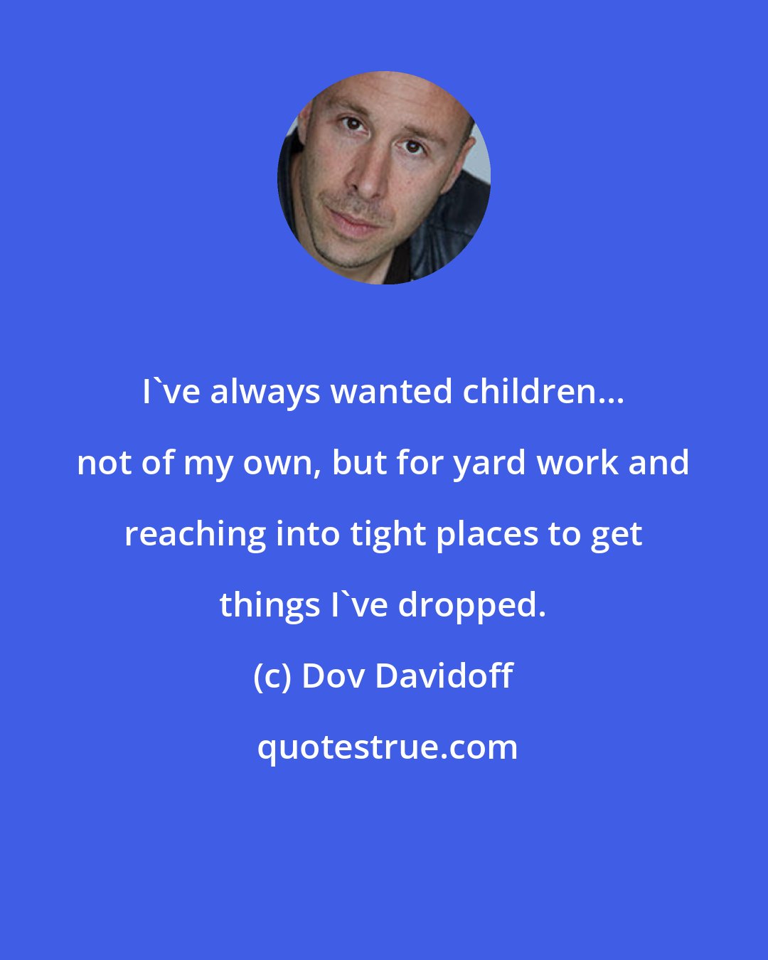 Dov Davidoff: I've always wanted children... not of my own, but for yard work and reaching into tight places to get things I've dropped.