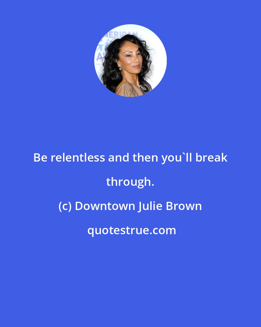 Downtown Julie Brown: Be relentless and then you'll break through.