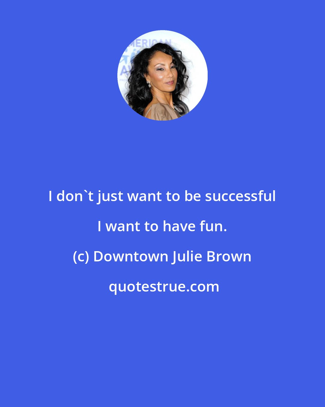 Downtown Julie Brown: I don't just want to be successful I want to have fun.