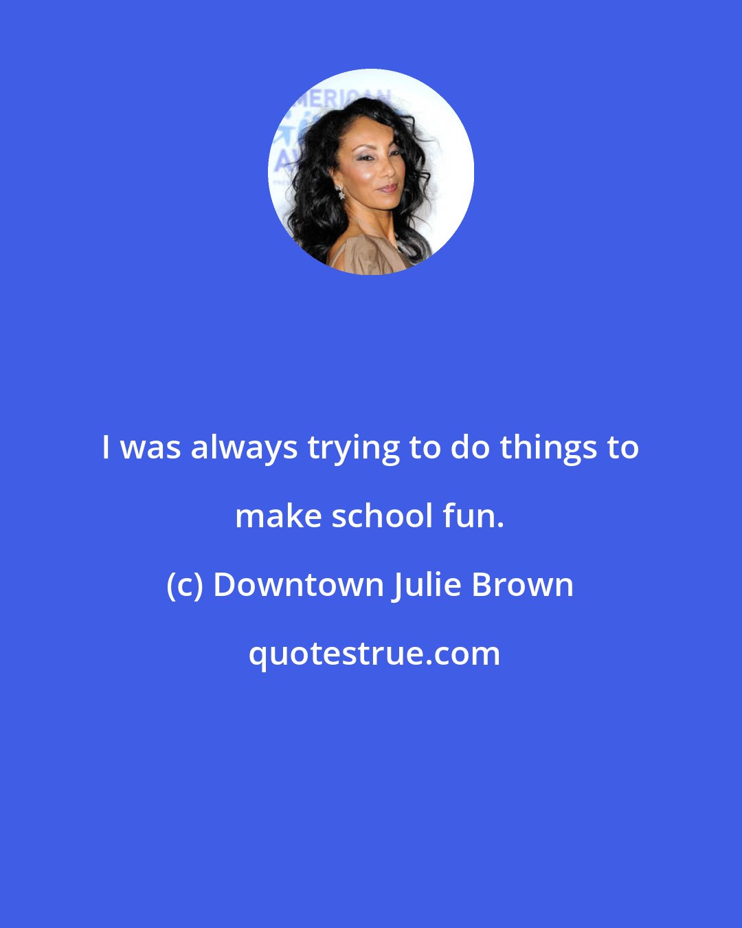 Downtown Julie Brown: I was always trying to do things to make school fun.