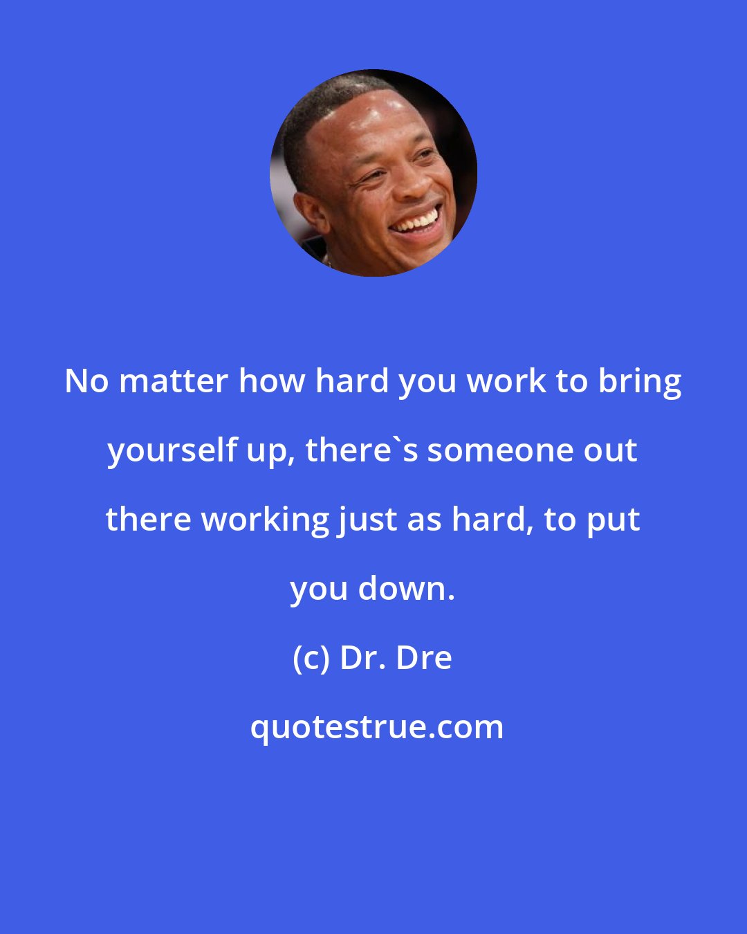 Dr. Dre: No matter how hard you work to bring yourself up, there's someone out there working just as hard, to put you down.