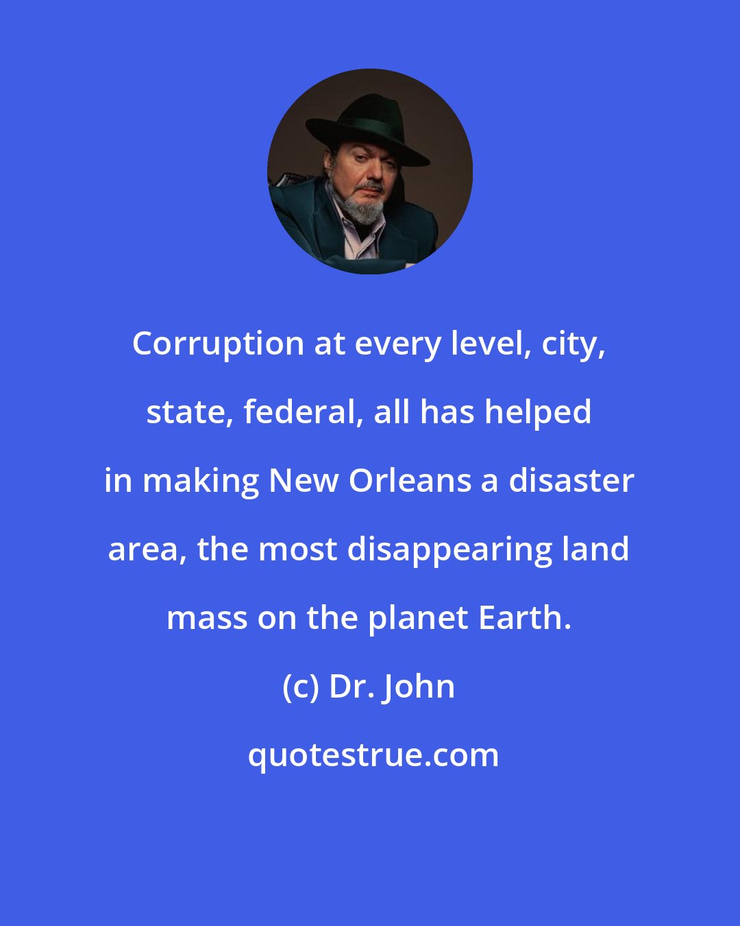 Dr. John: Corruption at every level, city, state, federal, all has helped in making New Orleans a disaster area, the most disappearing land mass on the planet Earth.