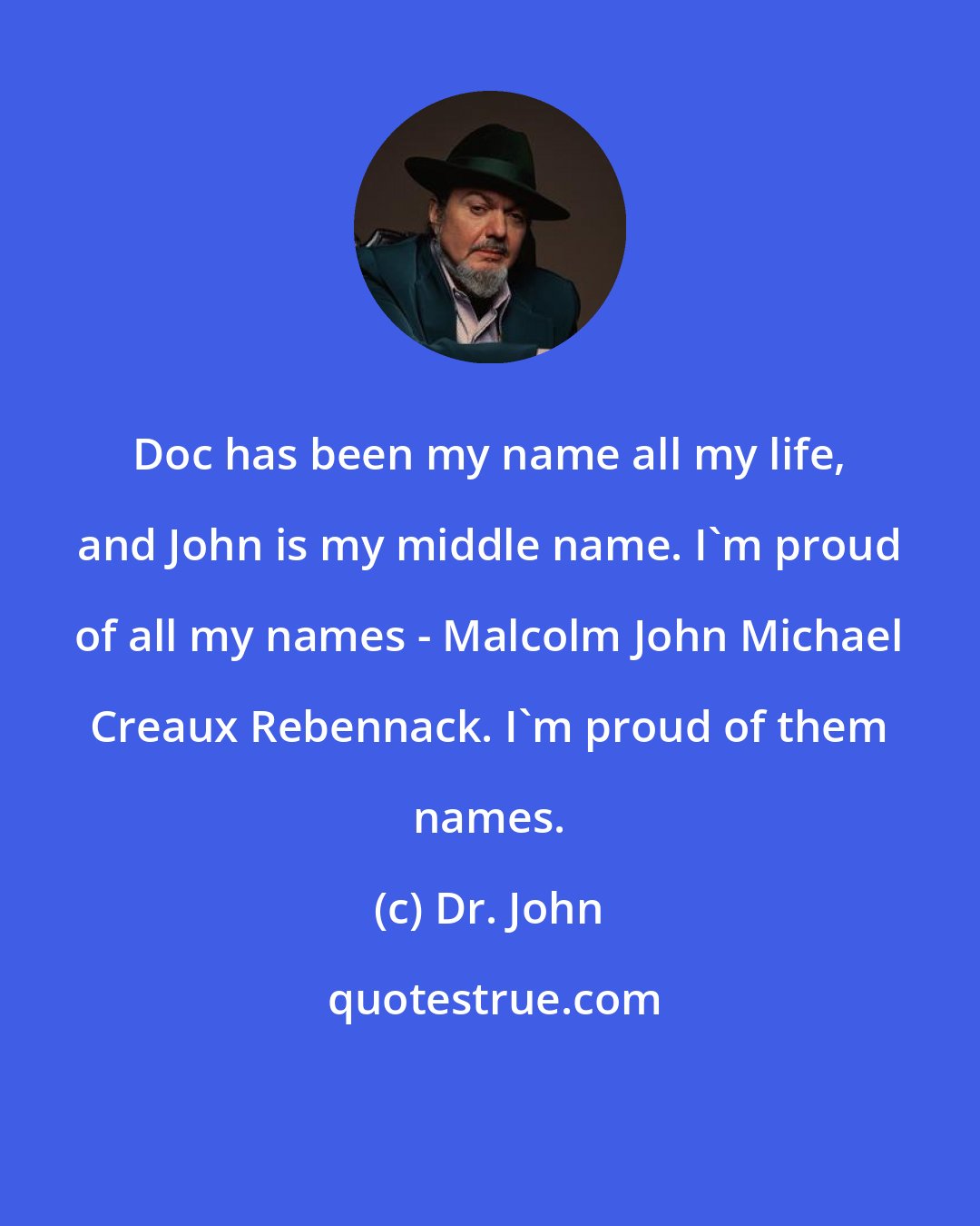 Dr. John: Doc has been my name all my life, and John is my middle name. I'm proud of all my names - Malcolm John Michael Creaux Rebennack. I'm proud of them names.