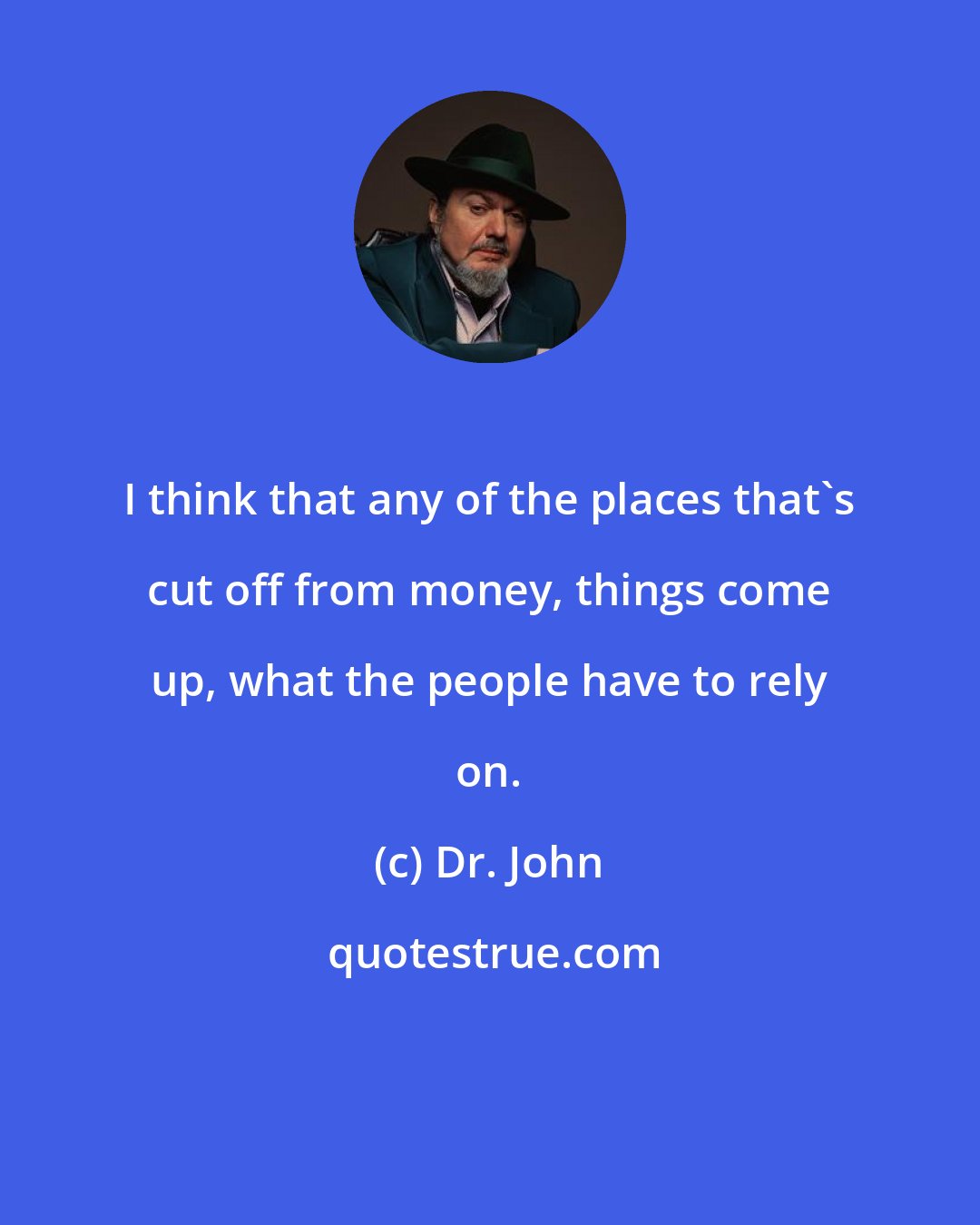 Dr. John: I think that any of the places that's cut off from money, things come up, what the people have to rely on.