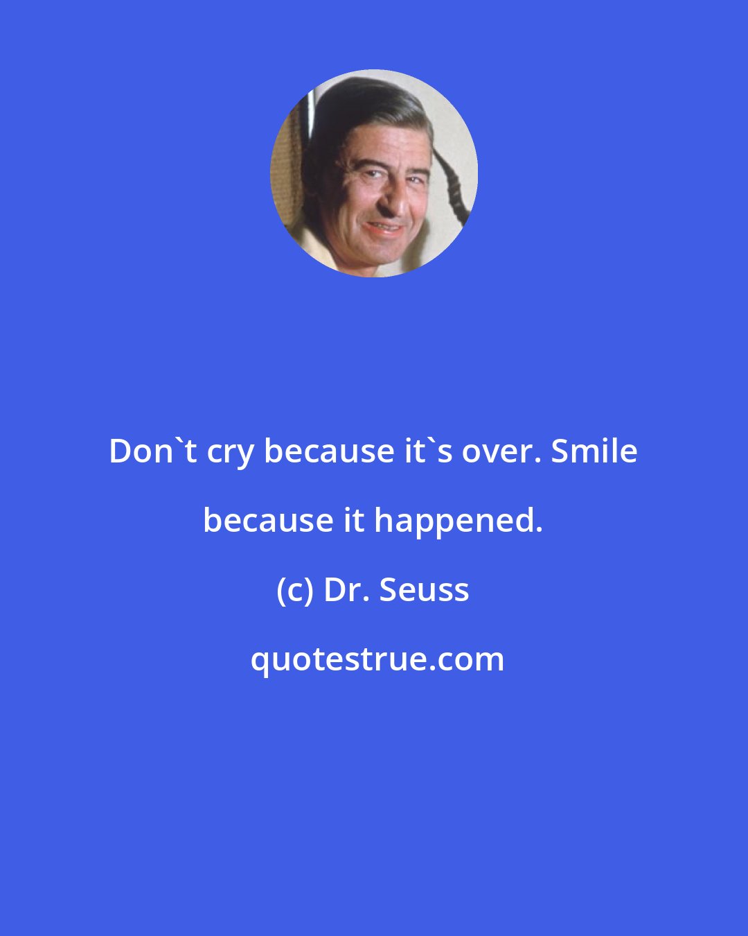 Dr. Seuss: Don't cry because it's over. Smile because it happened.