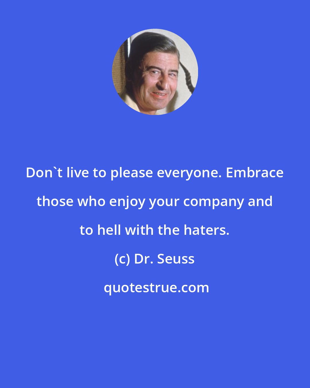 Dr. Seuss: Don't live to please everyone. Embrace those who enjoy your company and to hell with the haters.