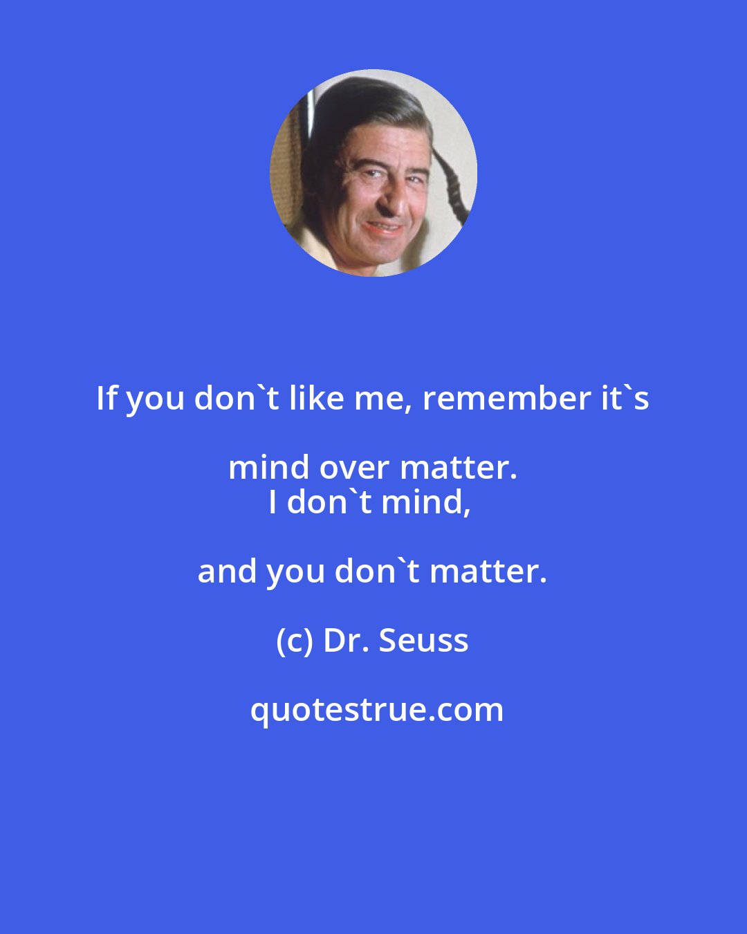 Dr. Seuss: If you don't like me, remember it's mind over matter. 
I don't mind, and you don't matter.