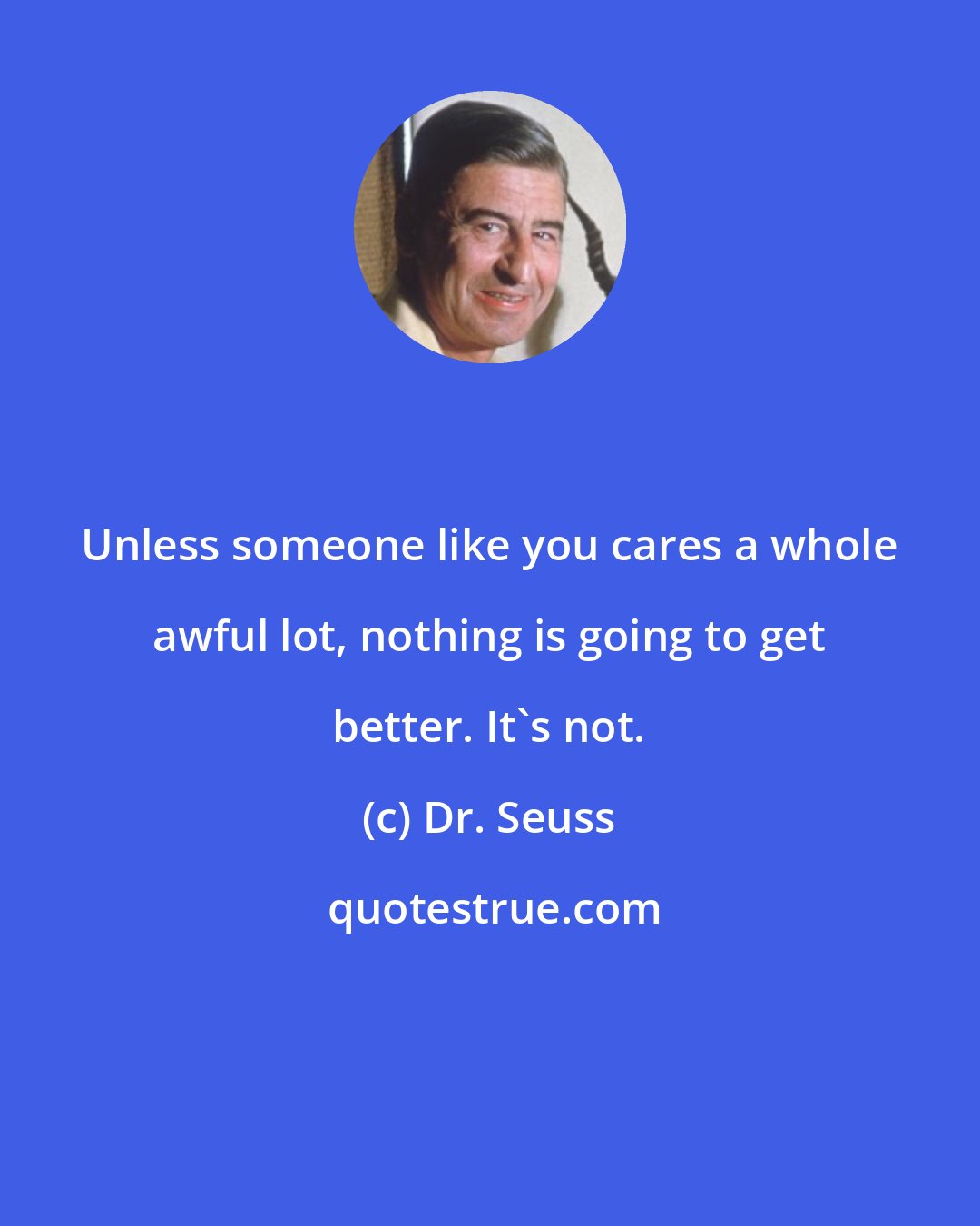 Dr. Seuss: Unless someone like you cares a whole awful lot, nothing is going to get better. It's not.