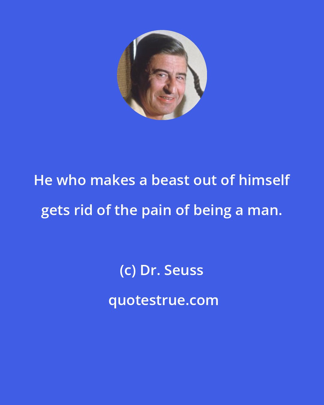Dr. Seuss: He who makes a beast out of himself gets rid of the pain of being a man.