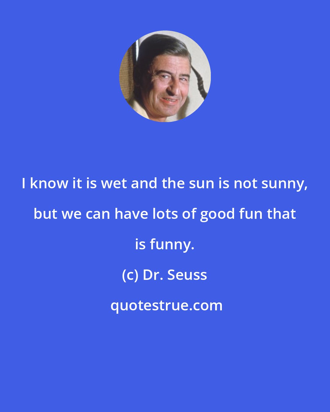Dr. Seuss: I know it is wet and the sun is not sunny, but we can have lots of good fun that is funny.