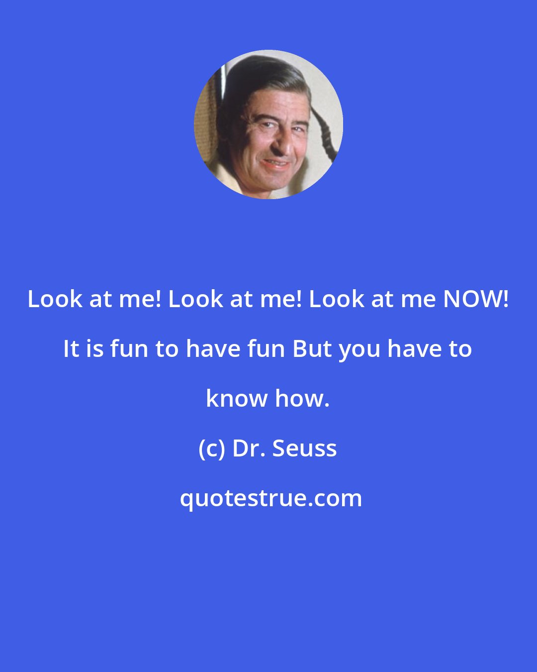 Dr. Seuss: Look at me! Look at me! Look at me NOW! It is fun to have fun But you have to know how.