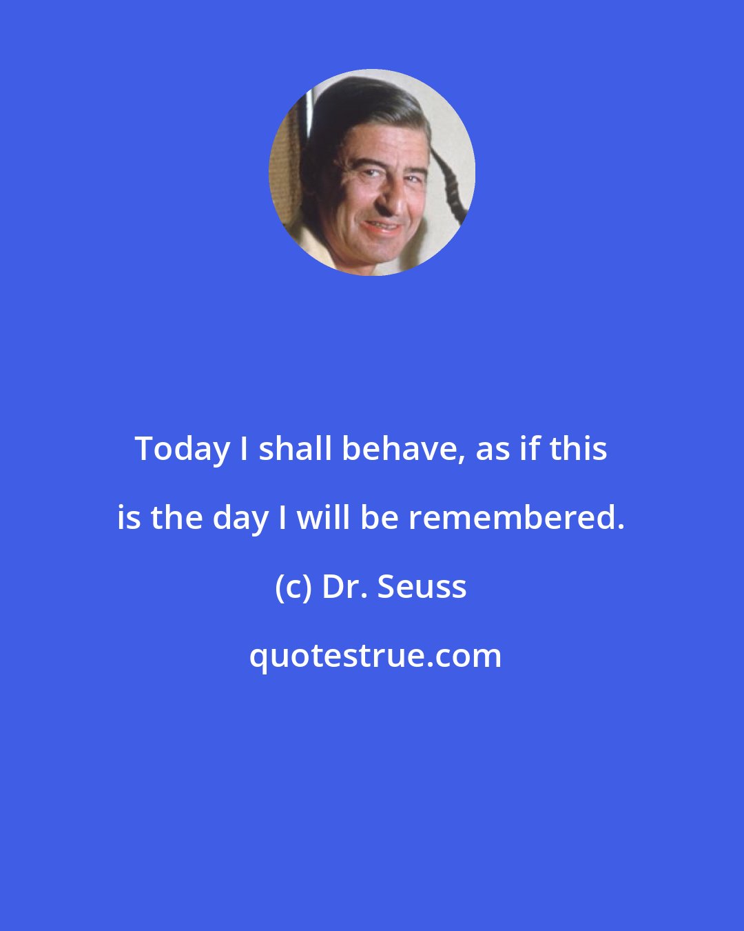 Dr. Seuss: Today I shall behave, as if this is the day I will be remembered.