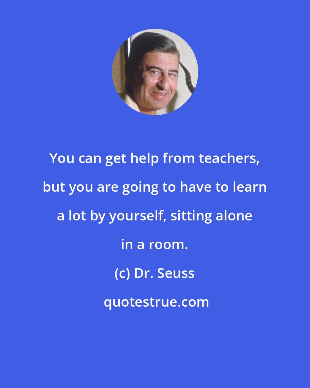 Dr. Seuss: You can get help from teachers, but you are going to have to learn a lot by yourself, sitting alone in a room.