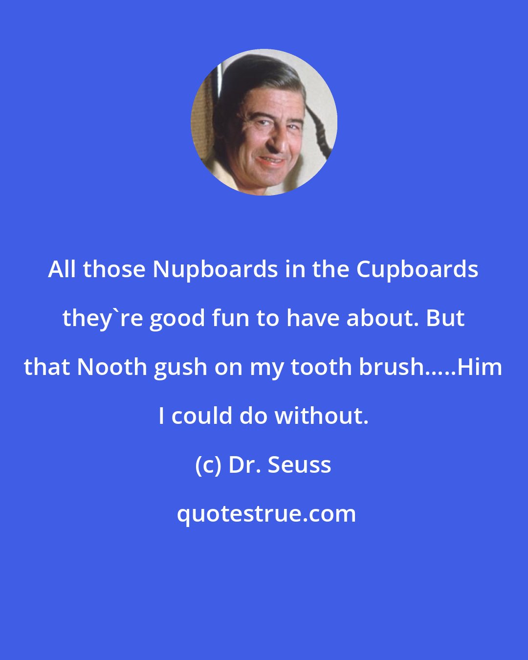 Dr. Seuss: All those Nupboards in the Cupboards they're good fun to have about. But that Nooth gush on my tooth brush.....Him I could do without.