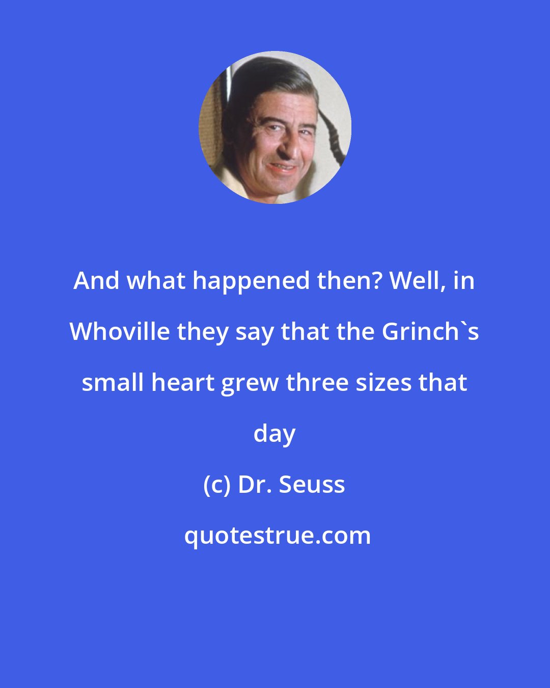 Dr. Seuss: And what happened then? Well, in Whoville they say that the Grinch's small heart grew three sizes that day